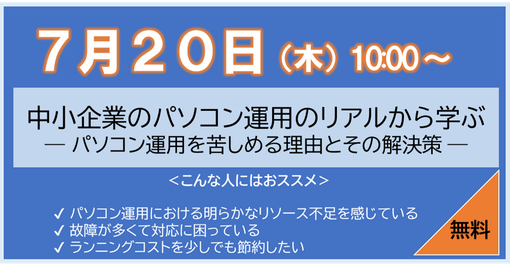 【2023年7月20日（木）開催】　【中小企業向けオンラインセミナー】中小企業のパソコン運用のリアルから学ぶ！― パソコン運用を苦しめる理由とその解決策 ―